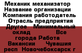 Механик-механизатор › Название организации ­ Компания-работодатель › Отрасль предприятия ­ Другое › Минимальный оклад ­ 23 000 - Все города Работа » Вакансии   . Чувашия респ.,Новочебоксарск г.